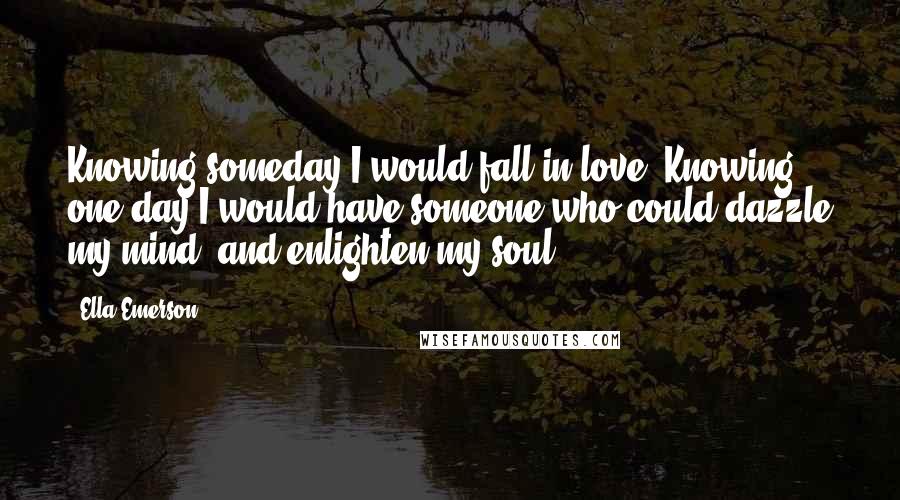 Ella Emerson Quotes: Knowing someday I would fall in love. Knowing one day I would have someone who could dazzle my mind, and enlighten my soul.
