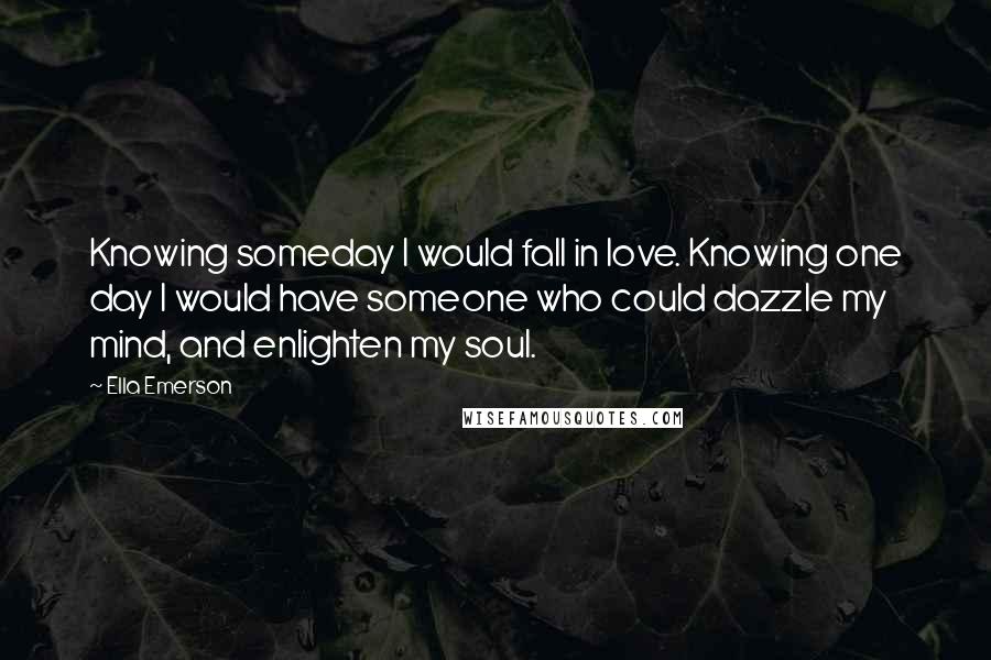 Ella Emerson Quotes: Knowing someday I would fall in love. Knowing one day I would have someone who could dazzle my mind, and enlighten my soul.