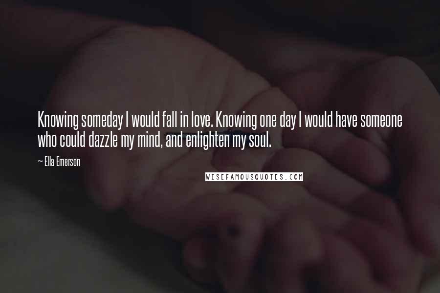 Ella Emerson Quotes: Knowing someday I would fall in love. Knowing one day I would have someone who could dazzle my mind, and enlighten my soul.