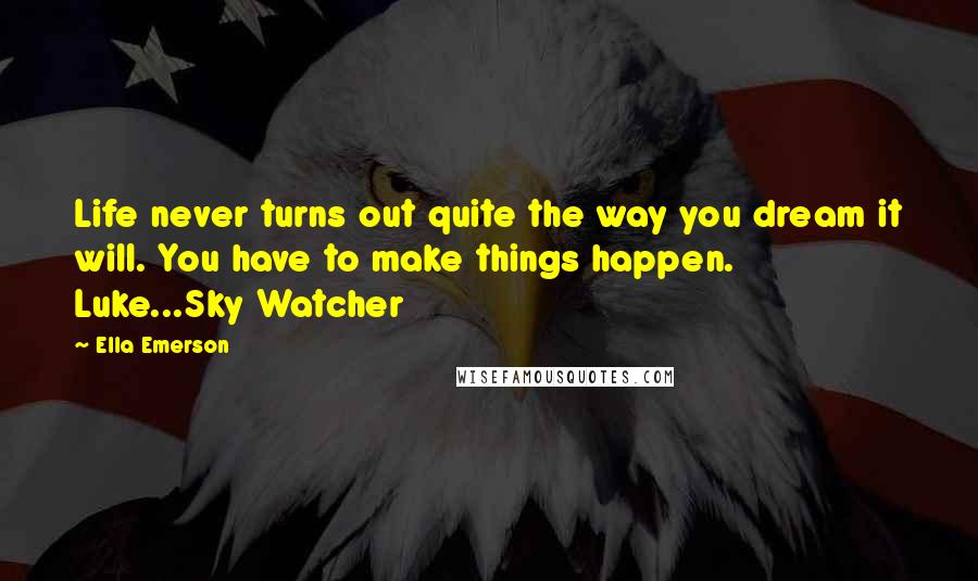 Ella Emerson Quotes: Life never turns out quite the way you dream it will. You have to make things happen. Luke...Sky Watcher