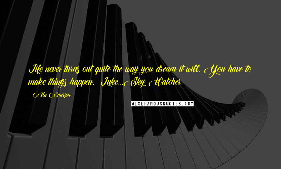 Ella Emerson Quotes: Life never turns out quite the way you dream it will. You have to make things happen. Luke...Sky Watcher