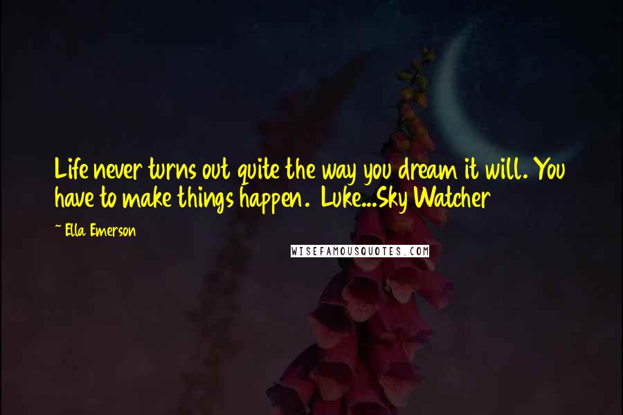 Ella Emerson Quotes: Life never turns out quite the way you dream it will. You have to make things happen. Luke...Sky Watcher