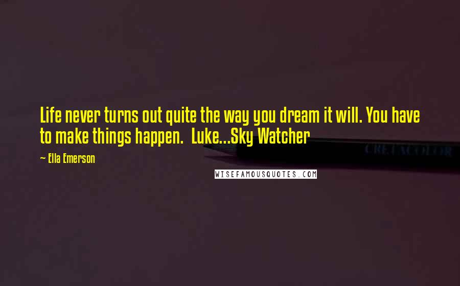 Ella Emerson Quotes: Life never turns out quite the way you dream it will. You have to make things happen.  Luke...Sky Watcher