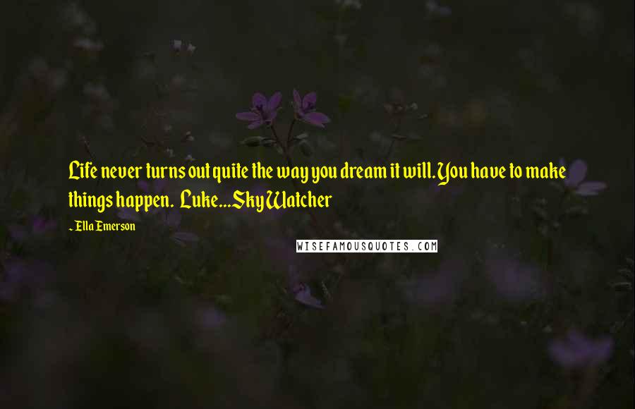 Ella Emerson Quotes: Life never turns out quite the way you dream it will. You have to make things happen. Luke...Sky Watcher