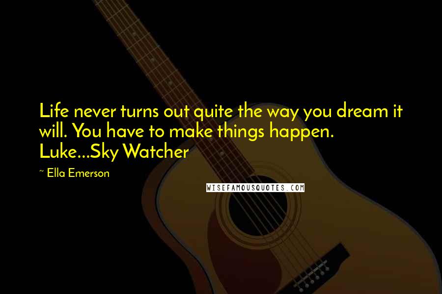 Ella Emerson Quotes: Life never turns out quite the way you dream it will. You have to make things happen. Luke...Sky Watcher