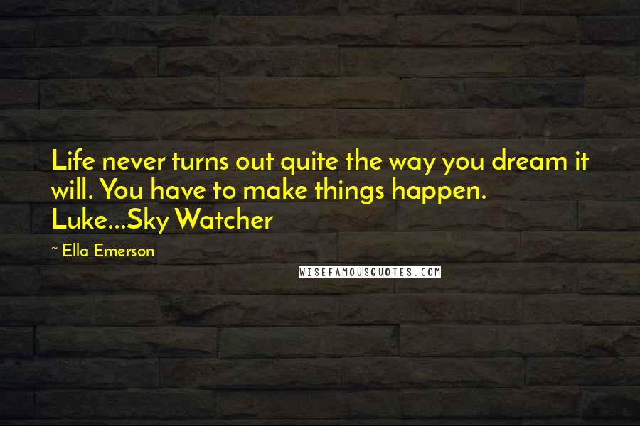 Ella Emerson Quotes: Life never turns out quite the way you dream it will. You have to make things happen. Luke...Sky Watcher