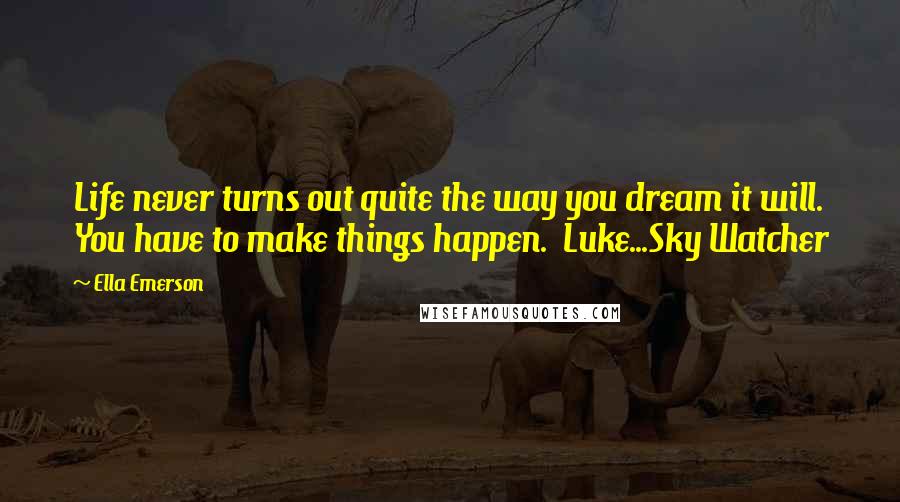 Ella Emerson Quotes: Life never turns out quite the way you dream it will. You have to make things happen. Luke...Sky Watcher