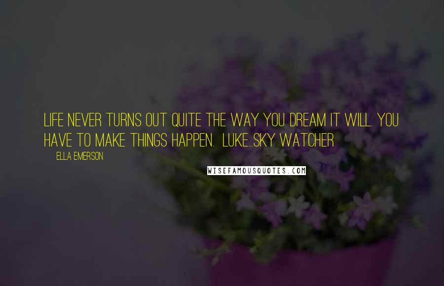 Ella Emerson Quotes: Life never turns out quite the way you dream it will. You have to make things happen.  Luke...Sky Watcher