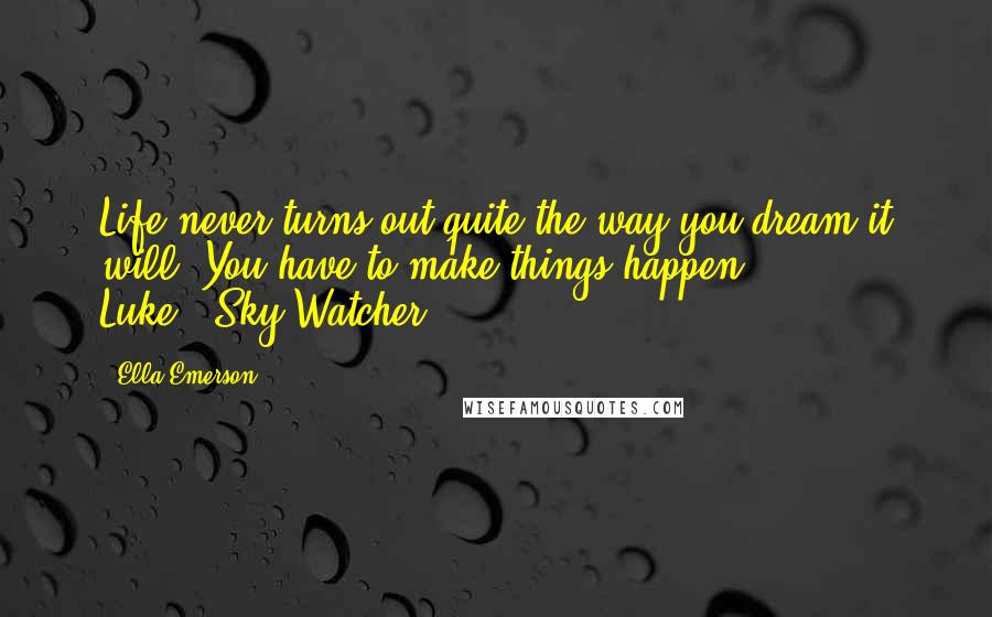 Ella Emerson Quotes: Life never turns out quite the way you dream it will. You have to make things happen. Luke...Sky Watcher