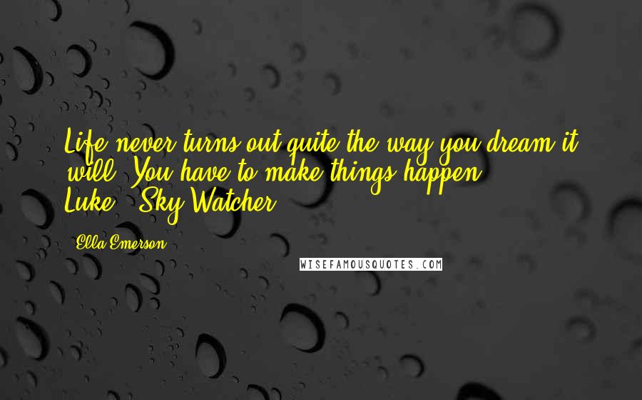 Ella Emerson Quotes: Life never turns out quite the way you dream it will. You have to make things happen.  Luke...Sky Watcher