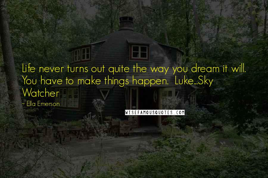 Ella Emerson Quotes: Life never turns out quite the way you dream it will. You have to make things happen. Luke...Sky Watcher