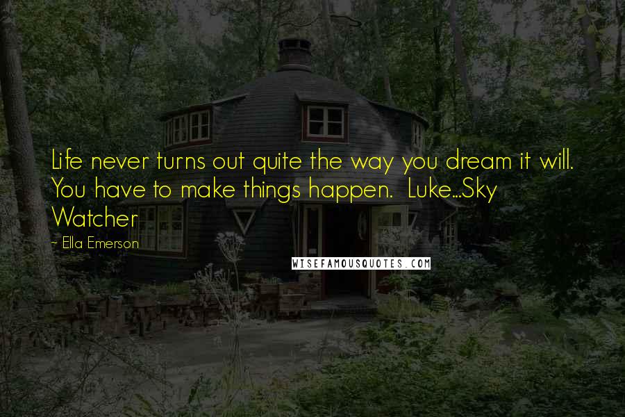 Ella Emerson Quotes: Life never turns out quite the way you dream it will. You have to make things happen.  Luke...Sky Watcher