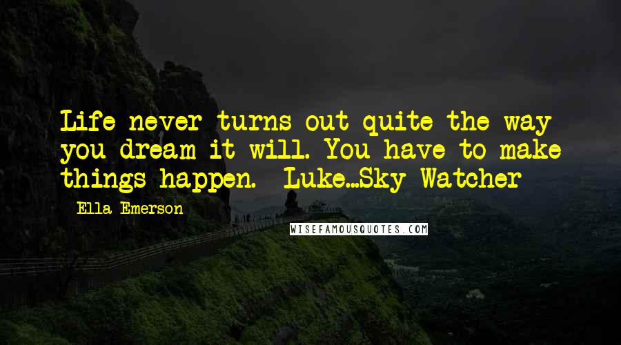 Ella Emerson Quotes: Life never turns out quite the way you dream it will. You have to make things happen.  Luke...Sky Watcher
