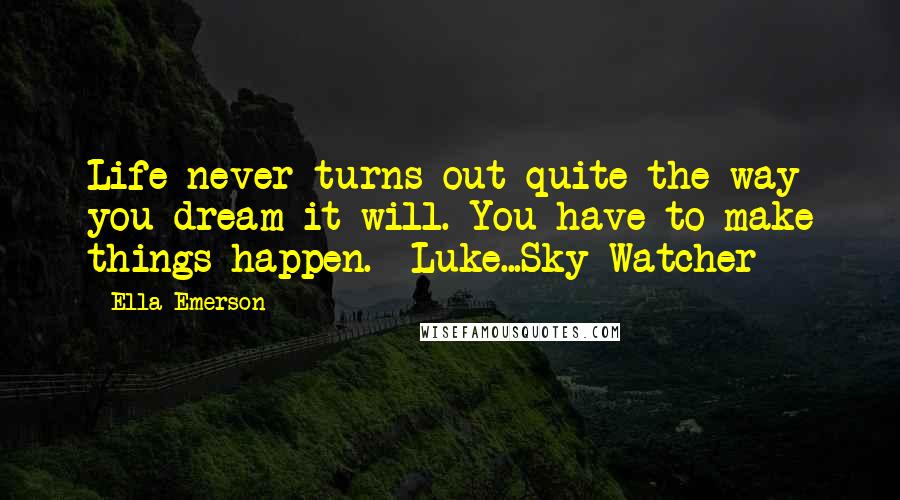 Ella Emerson Quotes: Life never turns out quite the way you dream it will. You have to make things happen. Luke...Sky Watcher