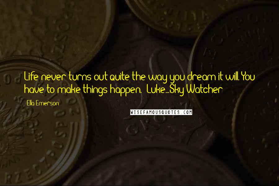 Ella Emerson Quotes: Life never turns out quite the way you dream it will. You have to make things happen. Luke...Sky Watcher
