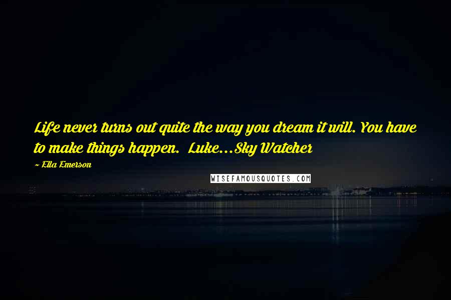 Ella Emerson Quotes: Life never turns out quite the way you dream it will. You have to make things happen. Luke...Sky Watcher