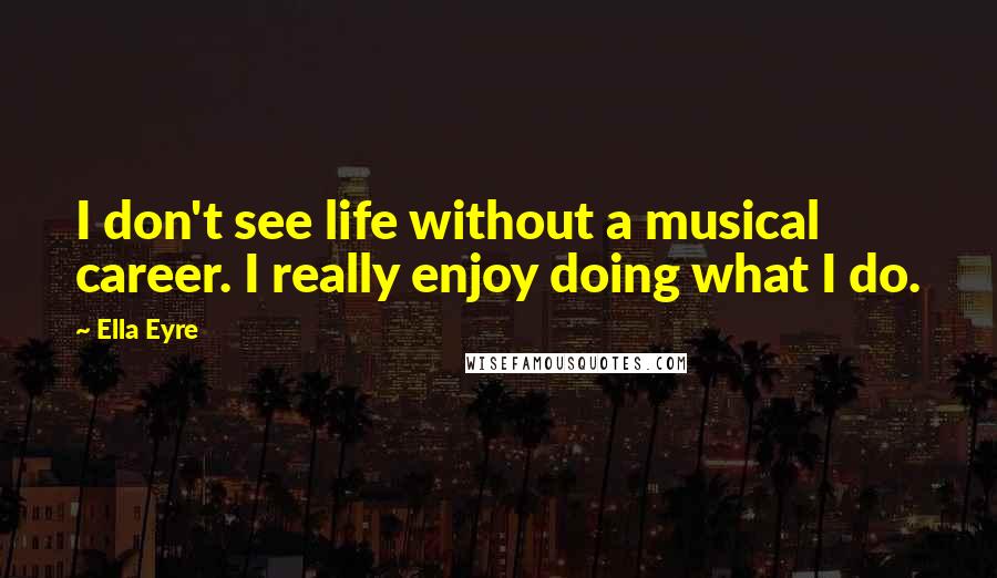 Ella Eyre Quotes: I don't see life without a musical career. I really enjoy doing what I do.