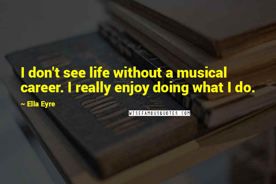 Ella Eyre Quotes: I don't see life without a musical career. I really enjoy doing what I do.