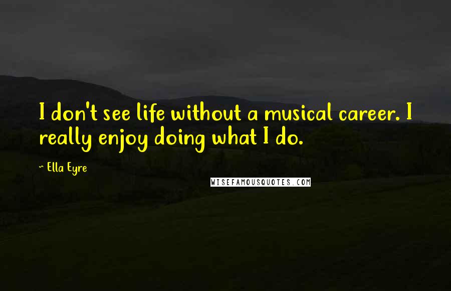 Ella Eyre Quotes: I don't see life without a musical career. I really enjoy doing what I do.