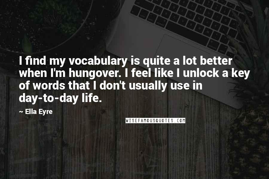 Ella Eyre Quotes: I find my vocabulary is quite a lot better when I'm hungover. I feel like I unlock a key of words that I don't usually use in day-to-day life.