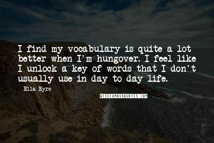 Ella Eyre Quotes: I find my vocabulary is quite a lot better when I'm hungover. I feel like I unlock a key of words that I don't usually use in day-to-day life.