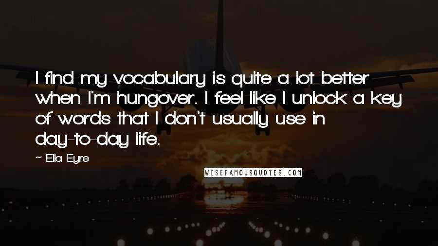 Ella Eyre Quotes: I find my vocabulary is quite a lot better when I'm hungover. I feel like I unlock a key of words that I don't usually use in day-to-day life.