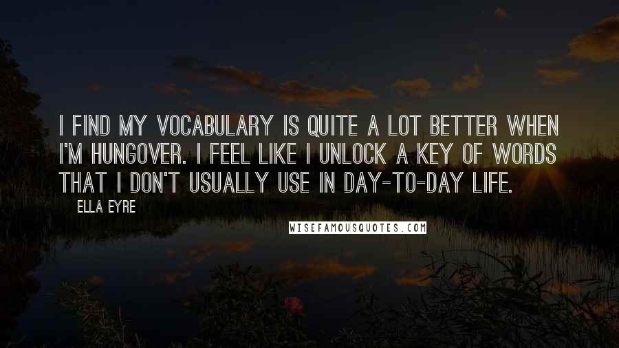 Ella Eyre Quotes: I find my vocabulary is quite a lot better when I'm hungover. I feel like I unlock a key of words that I don't usually use in day-to-day life.