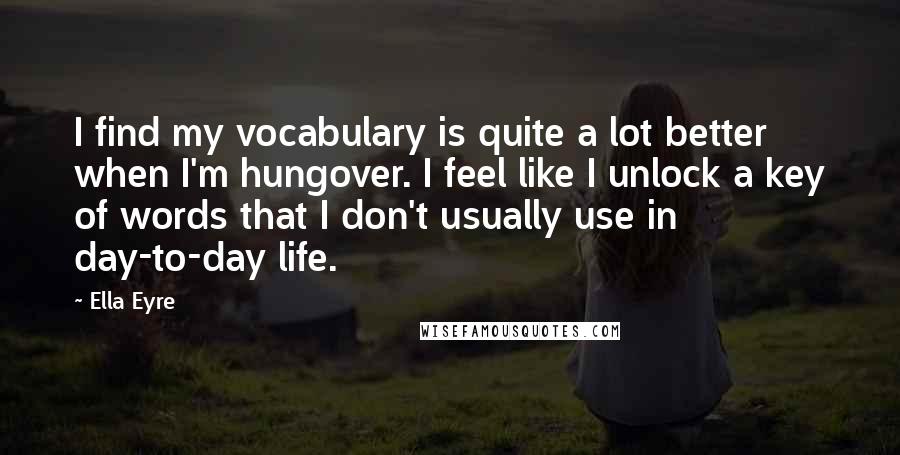 Ella Eyre Quotes: I find my vocabulary is quite a lot better when I'm hungover. I feel like I unlock a key of words that I don't usually use in day-to-day life.