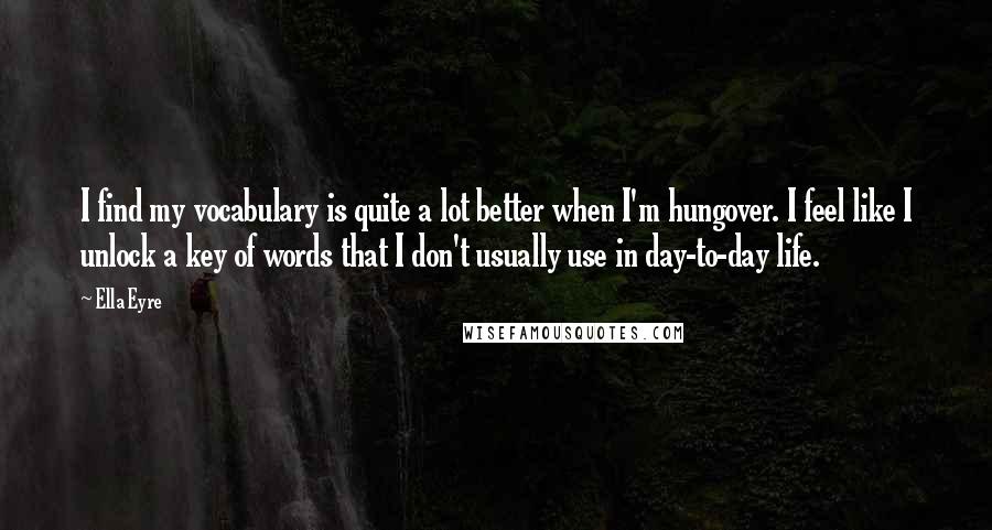 Ella Eyre Quotes: I find my vocabulary is quite a lot better when I'm hungover. I feel like I unlock a key of words that I don't usually use in day-to-day life.