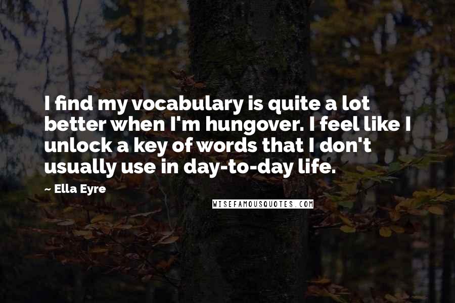 Ella Eyre Quotes: I find my vocabulary is quite a lot better when I'm hungover. I feel like I unlock a key of words that I don't usually use in day-to-day life.