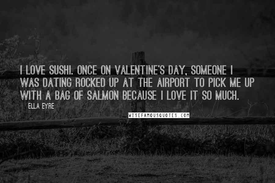 Ella Eyre Quotes: I love sushi. Once on Valentine's Day, someone I was dating rocked up at the airport to pick me up with a bag of salmon because I love it so much.