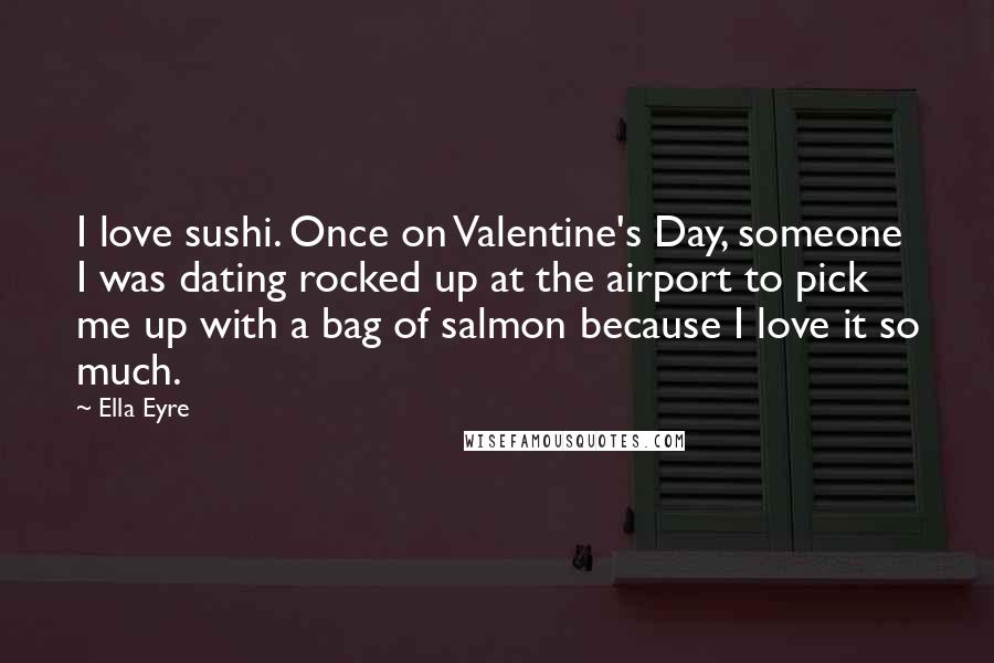 Ella Eyre Quotes: I love sushi. Once on Valentine's Day, someone I was dating rocked up at the airport to pick me up with a bag of salmon because I love it so much.