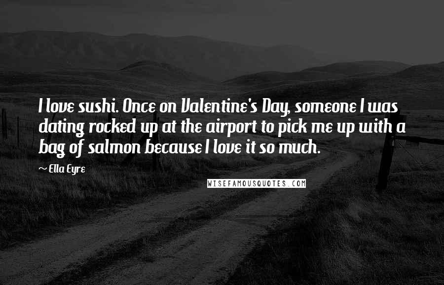 Ella Eyre Quotes: I love sushi. Once on Valentine's Day, someone I was dating rocked up at the airport to pick me up with a bag of salmon because I love it so much.