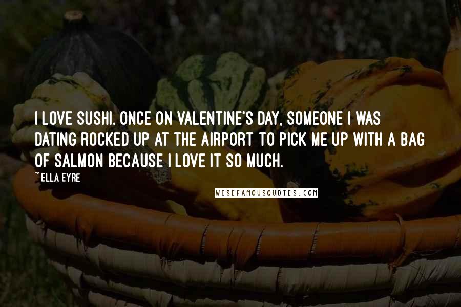 Ella Eyre Quotes: I love sushi. Once on Valentine's Day, someone I was dating rocked up at the airport to pick me up with a bag of salmon because I love it so much.