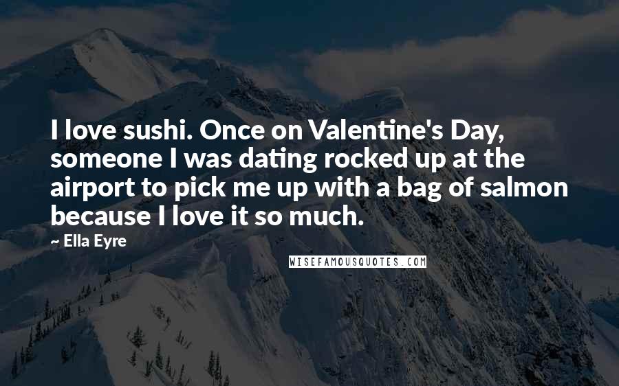 Ella Eyre Quotes: I love sushi. Once on Valentine's Day, someone I was dating rocked up at the airport to pick me up with a bag of salmon because I love it so much.