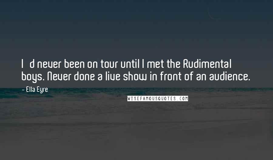 Ella Eyre Quotes: I'd never been on tour until I met the Rudimental boys. Never done a live show in front of an audience.