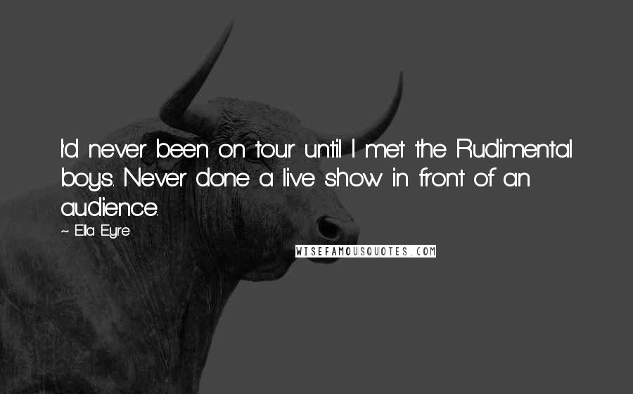 Ella Eyre Quotes: I'd never been on tour until I met the Rudimental boys. Never done a live show in front of an audience.
