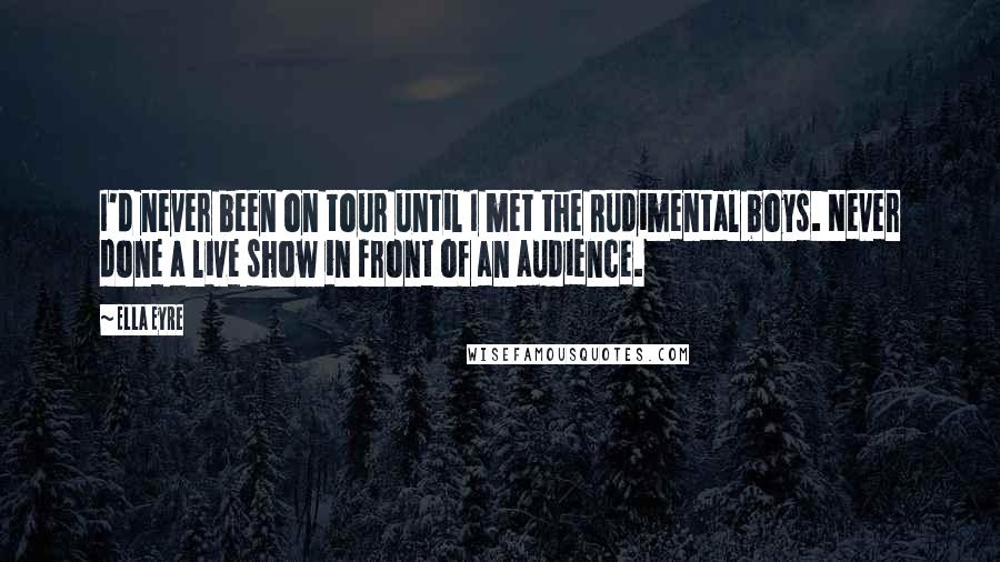 Ella Eyre Quotes: I'd never been on tour until I met the Rudimental boys. Never done a live show in front of an audience.