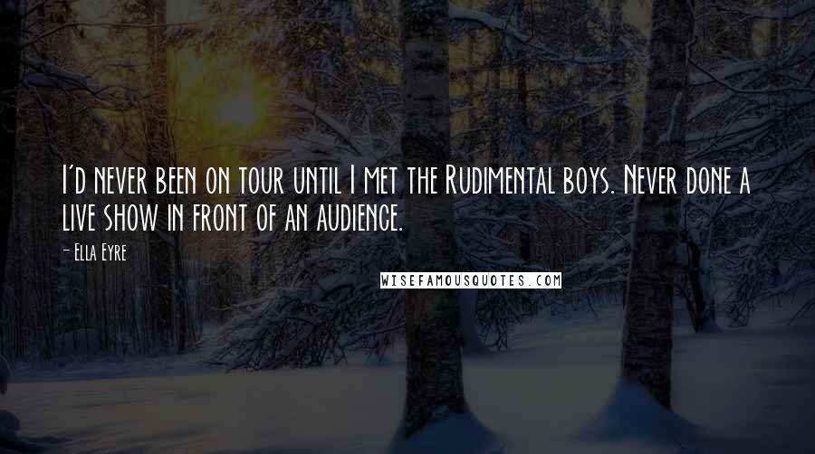 Ella Eyre Quotes: I'd never been on tour until I met the Rudimental boys. Never done a live show in front of an audience.