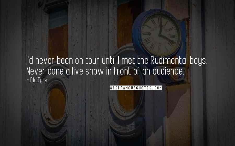 Ella Eyre Quotes: I'd never been on tour until I met the Rudimental boys. Never done a live show in front of an audience.