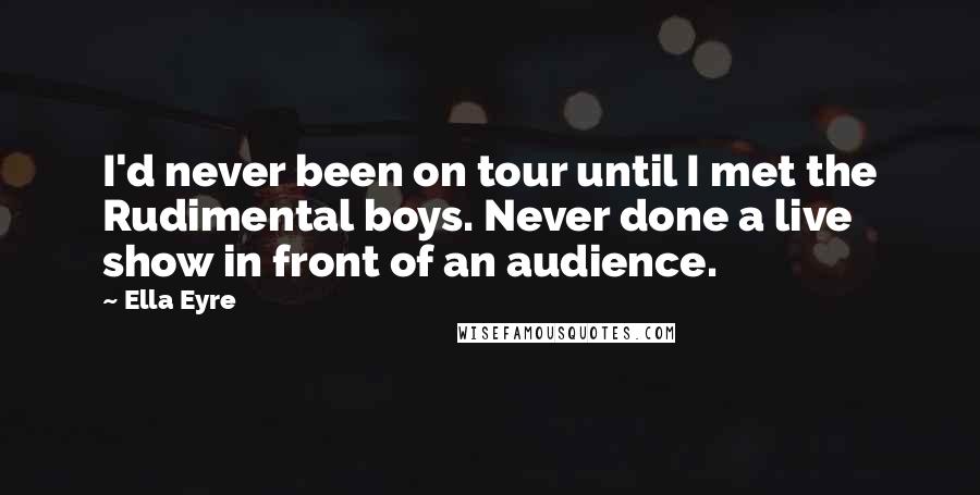 Ella Eyre Quotes: I'd never been on tour until I met the Rudimental boys. Never done a live show in front of an audience.