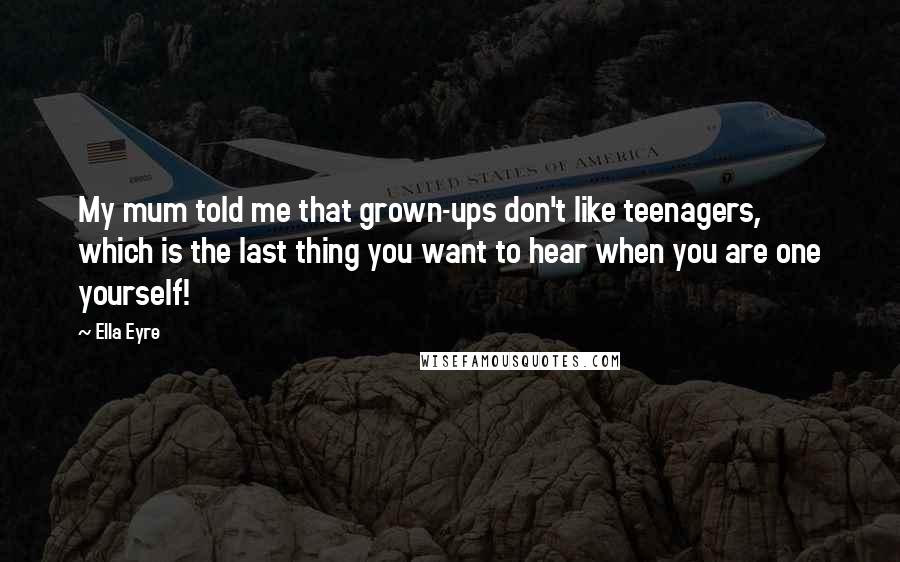 Ella Eyre Quotes: My mum told me that grown-ups don't like teenagers, which is the last thing you want to hear when you are one yourself!