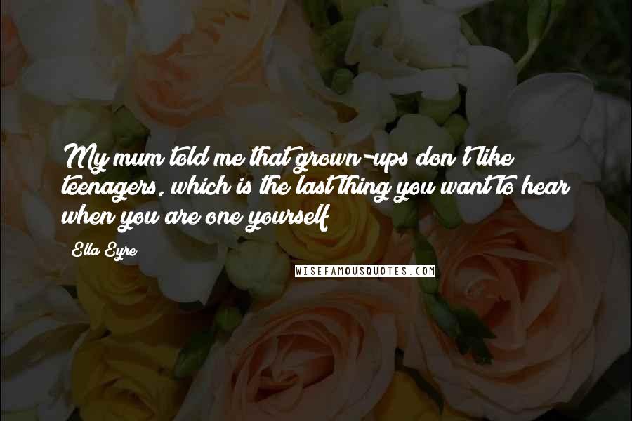 Ella Eyre Quotes: My mum told me that grown-ups don't like teenagers, which is the last thing you want to hear when you are one yourself!