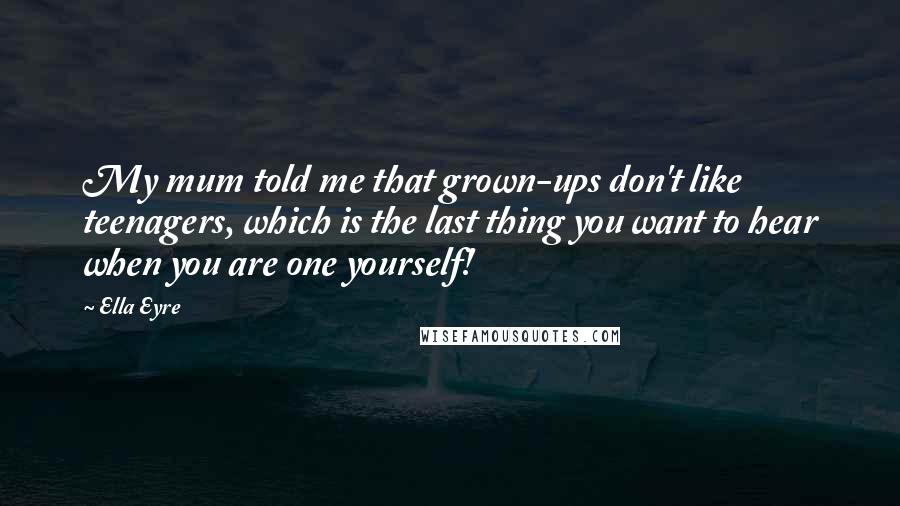 Ella Eyre Quotes: My mum told me that grown-ups don't like teenagers, which is the last thing you want to hear when you are one yourself!