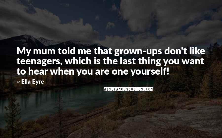 Ella Eyre Quotes: My mum told me that grown-ups don't like teenagers, which is the last thing you want to hear when you are one yourself!