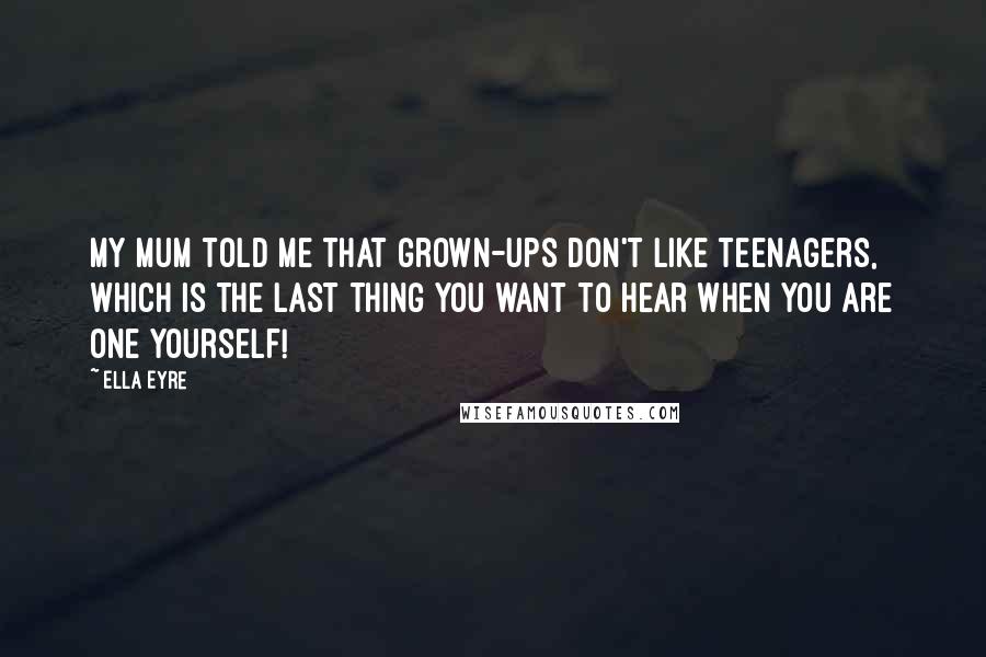 Ella Eyre Quotes: My mum told me that grown-ups don't like teenagers, which is the last thing you want to hear when you are one yourself!