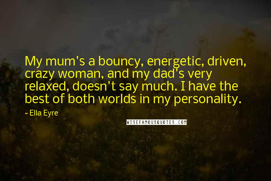 Ella Eyre Quotes: My mum's a bouncy, energetic, driven, crazy woman, and my dad's very relaxed, doesn't say much. I have the best of both worlds in my personality.