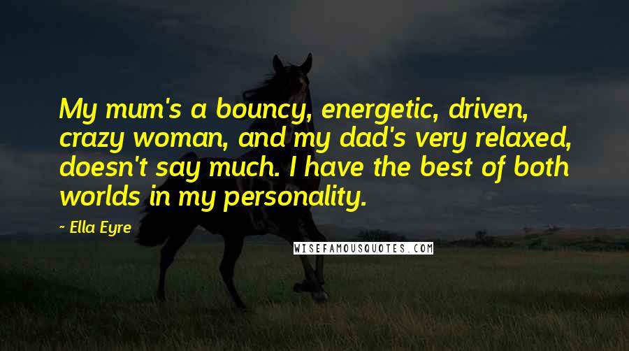 Ella Eyre Quotes: My mum's a bouncy, energetic, driven, crazy woman, and my dad's very relaxed, doesn't say much. I have the best of both worlds in my personality.