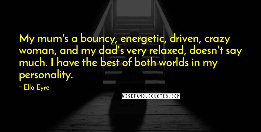 Ella Eyre Quotes: My mum's a bouncy, energetic, driven, crazy woman, and my dad's very relaxed, doesn't say much. I have the best of both worlds in my personality.