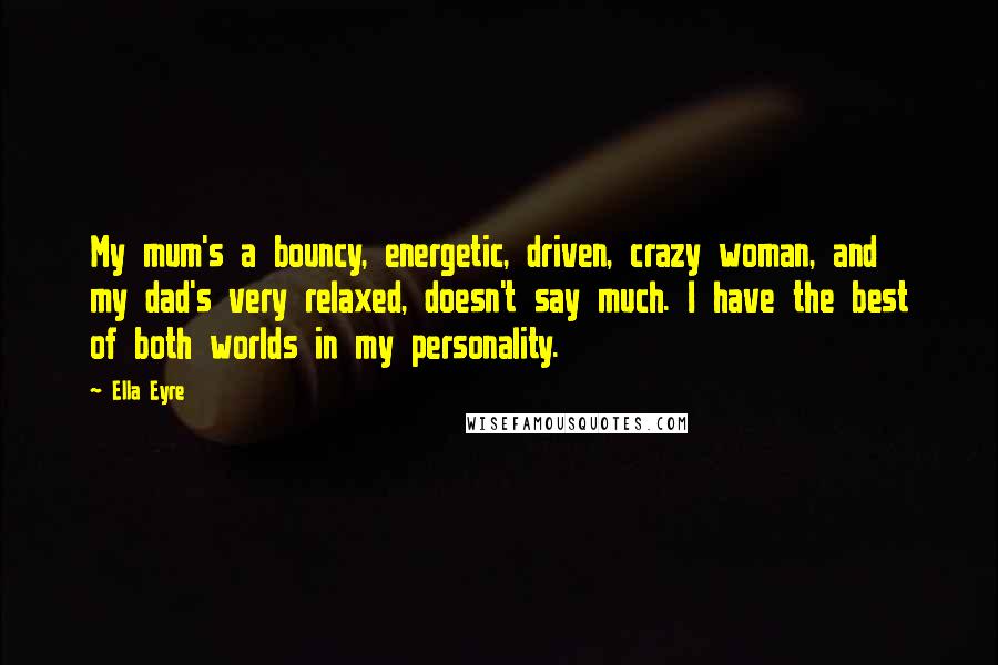 Ella Eyre Quotes: My mum's a bouncy, energetic, driven, crazy woman, and my dad's very relaxed, doesn't say much. I have the best of both worlds in my personality.